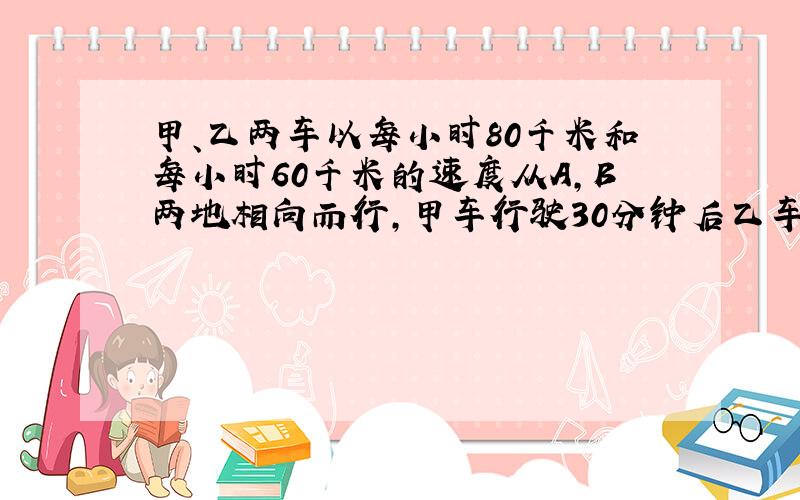 甲、乙两车以每小时80千米和每小时60千米的速度从A,B两地相向而行,甲车行驶30分钟后乙车才出发,若A,B两地相距18