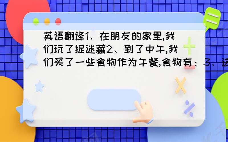 英语翻译1、在朋友的家里,我们玩了捉迷藏2、到了中午,我们买了一些食物作为午餐,食物有：3、这是我第一次做饭