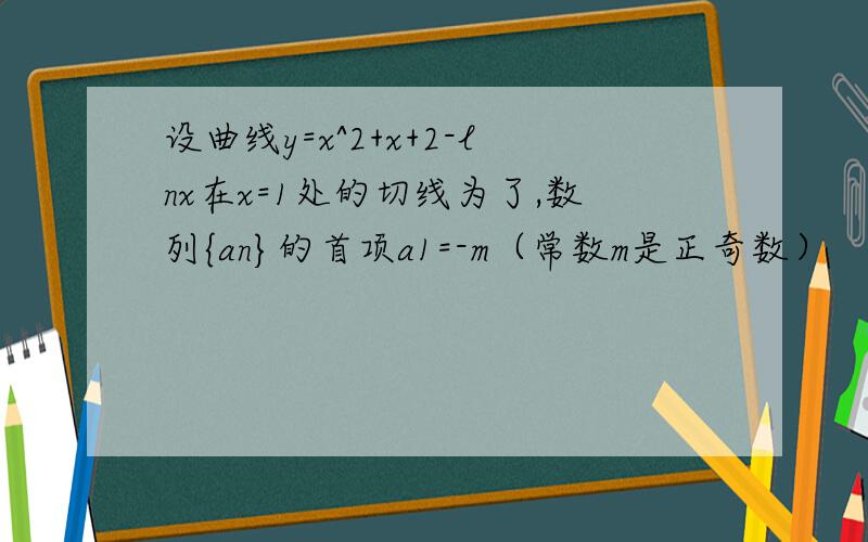 设曲线y=x^2+x+2-lnx在x=1处的切线为了,数列{an}的首项a1=-m（常数m是正奇数）