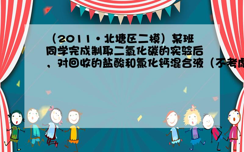 （2011•北塘区二模）某班同学完成制取二氧化碳的实验后，对回收的盐酸和氯化钙混合液（不考虑其他杂质）进行如下实验：取一