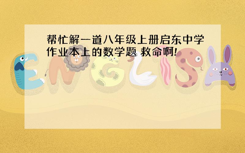 帮忙解一道八年级上册启东中学作业本上的数学题 救命啊!