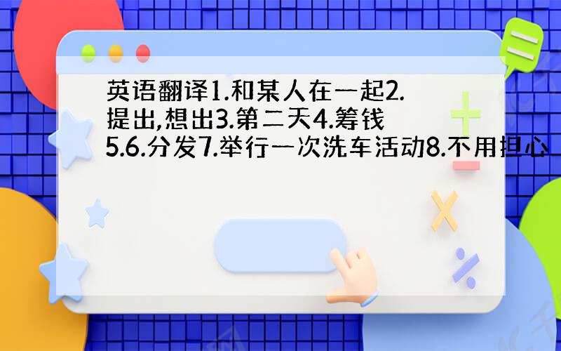 英语翻译1.和某人在一起2.提出,想出3.第二天4.筹钱5.6.分发7.举行一次洗车活动8.不用担心