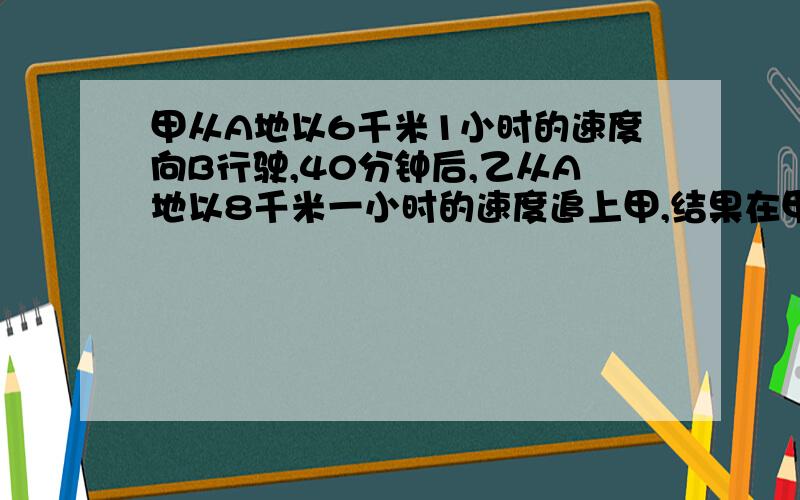 甲从A地以6千米1小时的速度向B行驶,40分钟后,乙从A地以8千米一小时的速度追上甲,结果在甲离B地还有5千米的地方追上