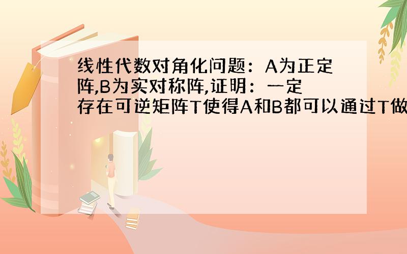 线性代数对角化问题：A为正定阵,B为实对称阵,证明：一定存在可逆矩阵T使得A和B都可以通过T做合同变换成为对角阵.