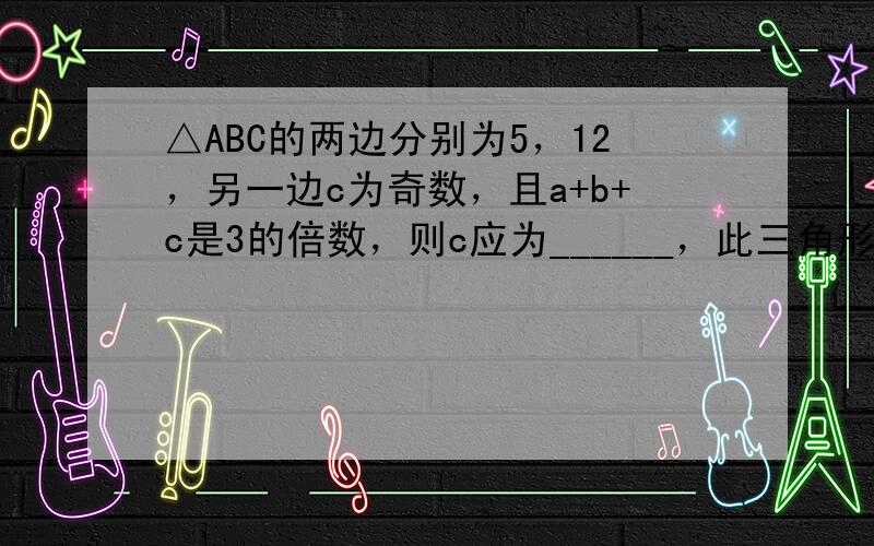 △ABC的两边分别为5，12，另一边c为奇数，且a+b+c是3的倍数，则c应为______，此三角形为______三角形