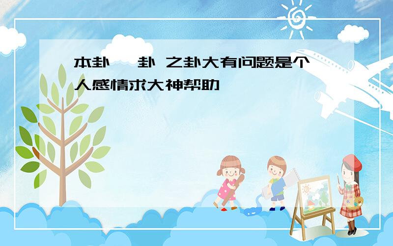 本卦 睽卦 之卦大有问题是个人感情求大神帮助