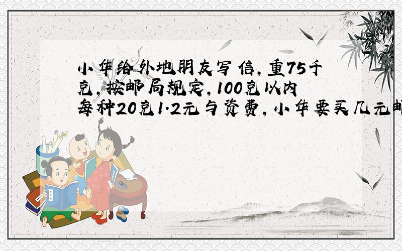 小华给外地朋友写信,重75千克,按邮局规定,100克以内每种20克1.2元与资费,小华要买几元邮票