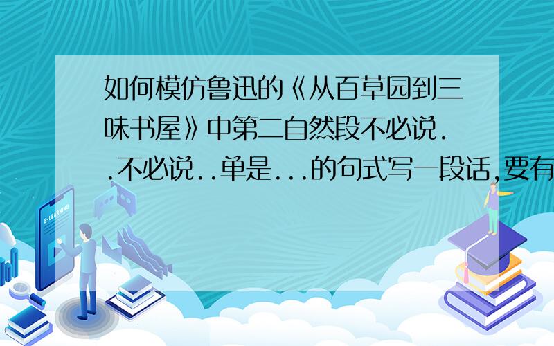 如何模仿鲁迅的《从百草园到三味书屋》中第二自然段不必说..不必说..单是...的句式写一段话,要有十二个事