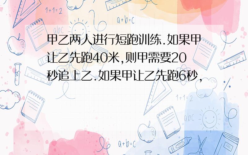 甲乙两人进行短跑训练.如果甲让乙先跑40米,则甲需要20秒追上乙.如果甲让乙先跑6秒,