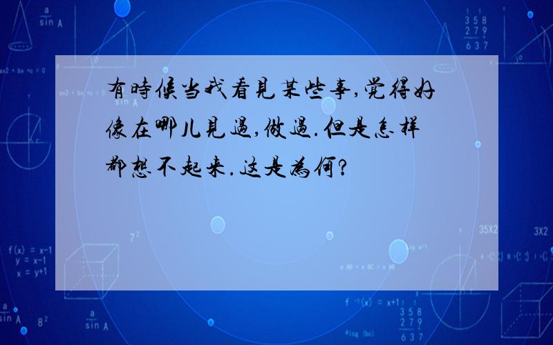 有时候当我看见某些事,觉得好像在哪儿见过,做过.但是怎样都想不起来.这是为何?