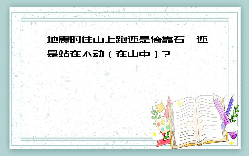 地震时往山上跑还是倚靠石碓还是站在不动（在山中）?