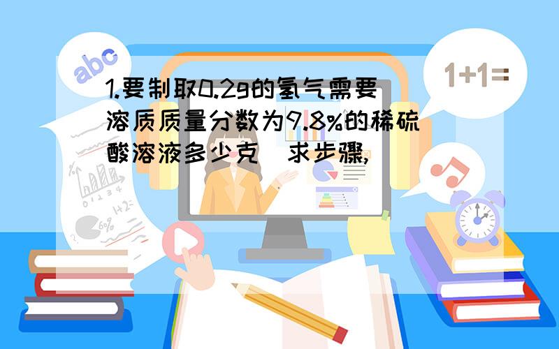 1.要制取0.2g的氢气需要溶质质量分数为9.8%的稀硫酸溶液多少克（求步骤,