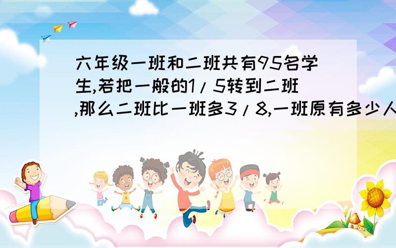 六年级一班和二班共有95名学生,若把一般的1/5转到二班,那么二班比一班多3/8,一班原有多少人?（用方程）