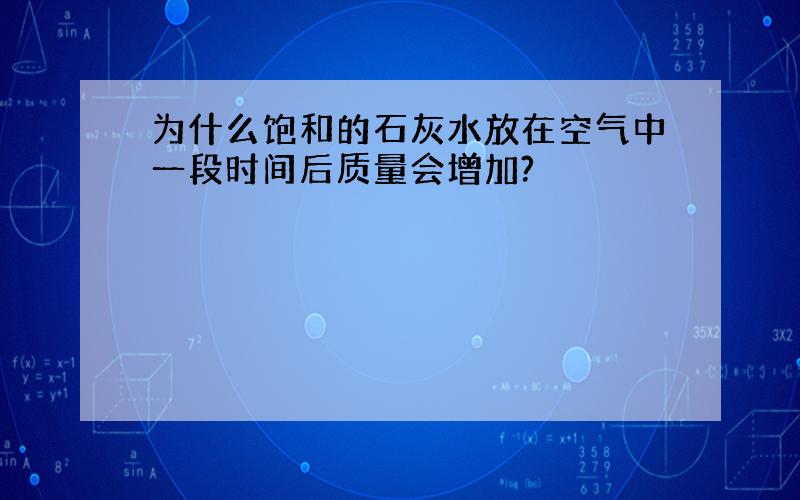 为什么饱和的石灰水放在空气中一段时间后质量会增加?