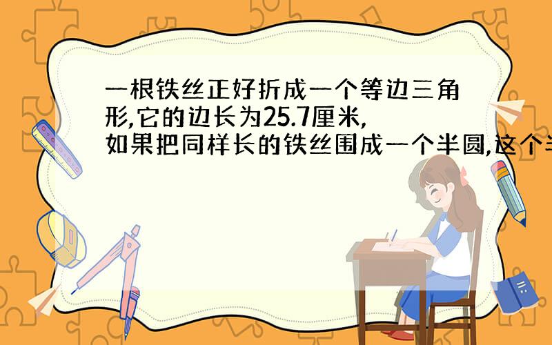 一根铁丝正好折成一个等边三角形,它的边长为25.7厘米,如果把同样长的铁丝围成一个半圆,这个半圆的直径是多少厘米?