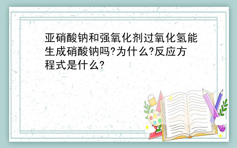 亚硝酸钠和强氧化剂过氧化氢能生成硝酸钠吗?为什么?反应方程式是什么?