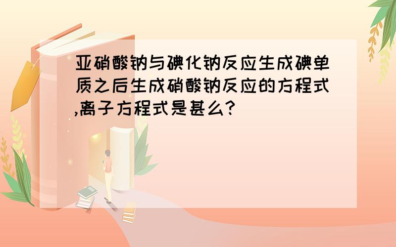 亚硝酸钠与碘化钠反应生成碘单质之后生成硝酸钠反应的方程式,离子方程式是甚么?