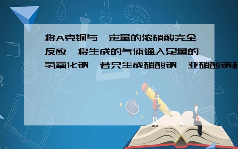 将A克铜与一定量的浓硝酸完全反应,将生成的气体通入足量的氢氧化钠,若只生成硝酸钠,亚硝酸钠和水,问亚硝酸钠的物质的量是多