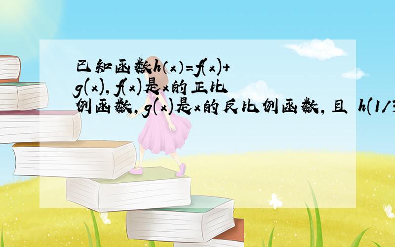 已知函数h（x）=f(x)+g(x),f(x)是x的正比例函数,g(x)是x的反比例函数,且 h(1/3)=5,h(1)