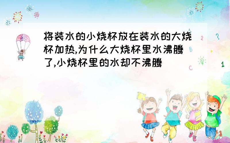 将装水的小烧杯放在装水的大烧杯加热,为什么大烧杯里水沸腾了,小烧杯里的水却不沸腾