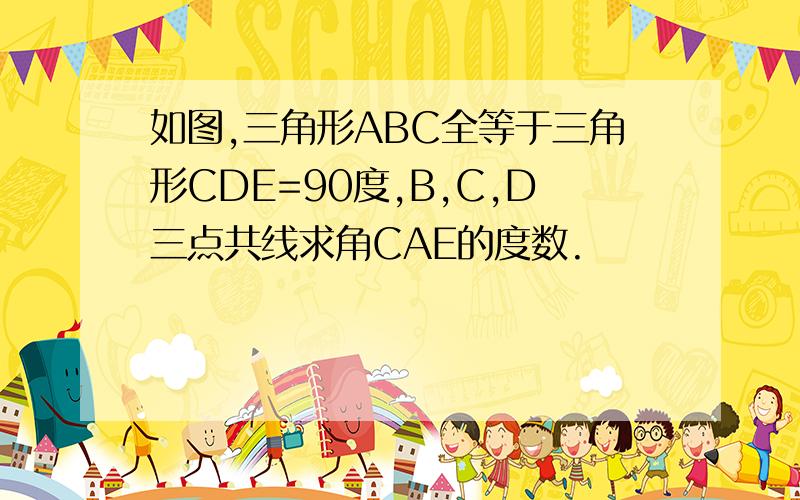 如图,三角形ABC全等于三角形CDE=90度,B,C,D三点共线求角CAE的度数.