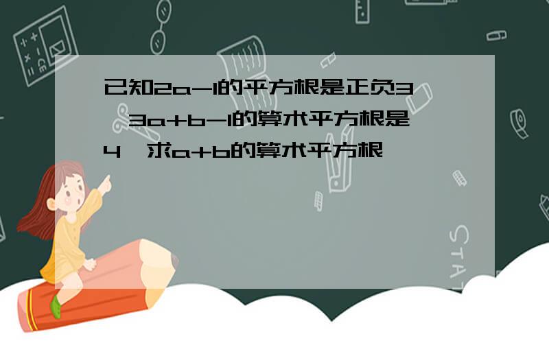 已知2a-1的平方根是正负3,3a+b-1的算术平方根是4,求a+b的算术平方根