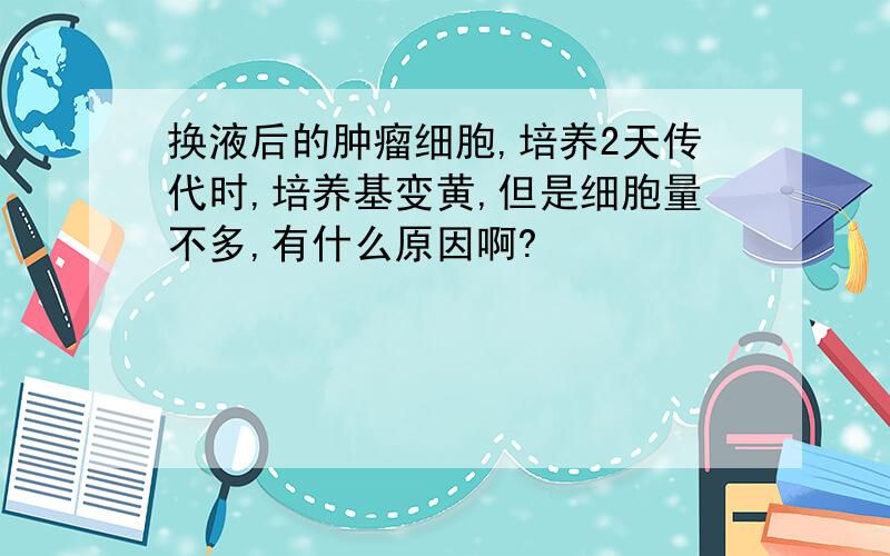 换液后的肿瘤细胞,培养2天传代时,培养基变黄,但是细胞量不多,有什么原因啊?