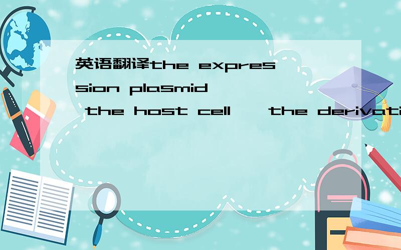 英语翻译the expression plasmid ● the host cell ● the derivation