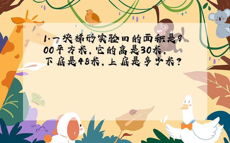 1.一块梯形实验田的面积是900平方米,它的高是30米,下底是48米,上底是多少米?