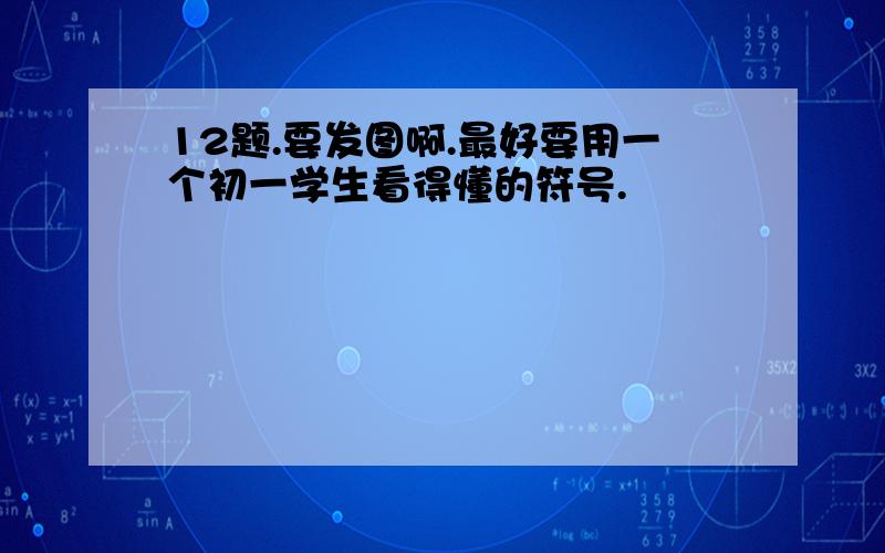 12题.要发图啊.最好要用一个初一学生看得懂的符号.