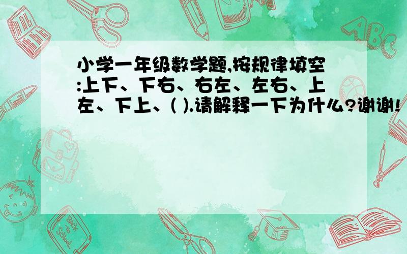 小学一年级数学题,按规律填空:上下、下右、右左、左右、上左、下上、( ).请解释一下为什么?谢谢!