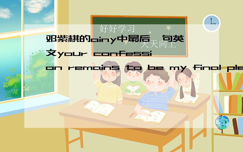 邓紫棋的ainy中最后一句英文your confession remains to be my final pleadi