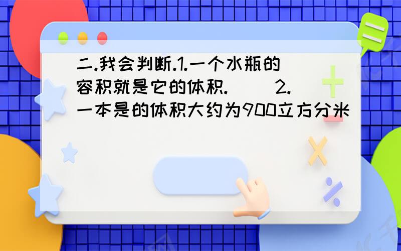 二.我会判断.1.一个水瓶的容积就是它的体积.（） 2.一本是的体积大约为900立方分米 （）