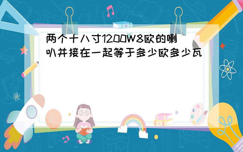 两个十八寸1200W8欧的喇叭并接在一起等于多少欧多少瓦