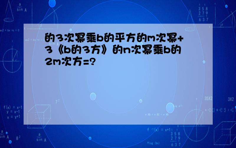 的3次幂乘b的平方的m次幂+3《b的3方》的n次幂乘b的2m次方=?