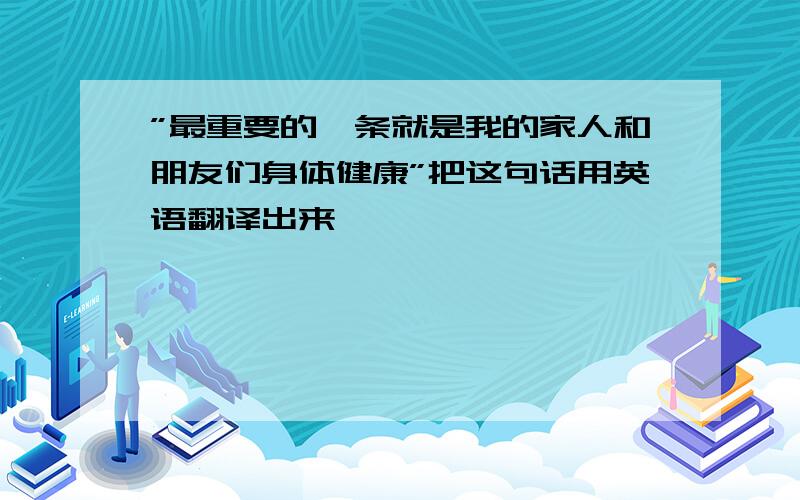 ”最重要的一条就是我的家人和朋友们身体健康”把这句话用英语翻译出来