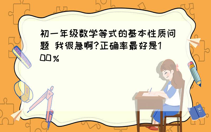 初一年级数学等式的基本性质问题 我很急啊?正确率最好是100％