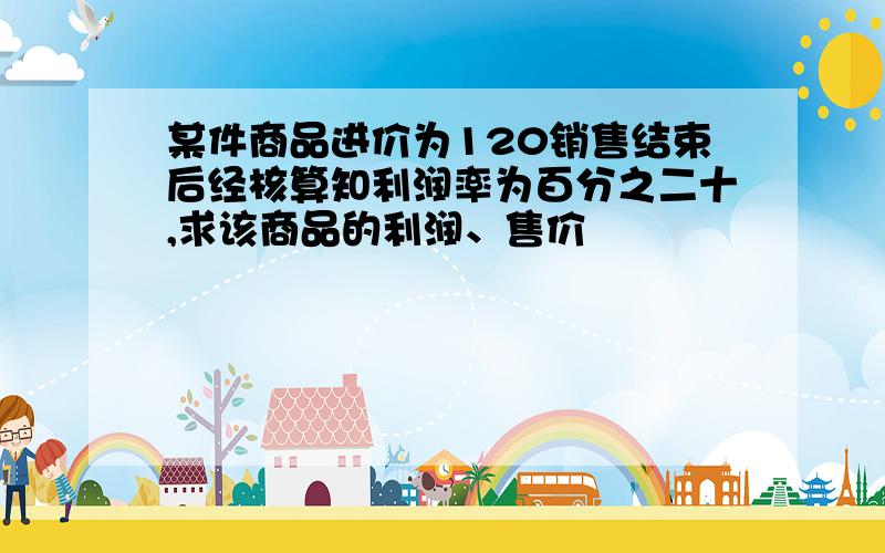 某件商品进价为120销售结束后经核算知利润率为百分之二十,求该商品的利润、售价