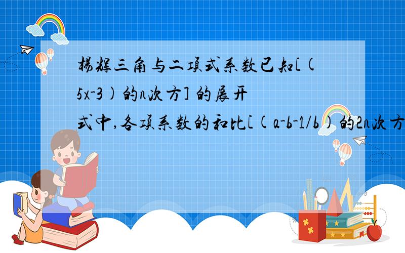 杨辉三角与二项式系数已知[(5x-3)的n次方] 的展开式中,各项系数的和比[(a-b-1/b)的2n次方] 的展开式中