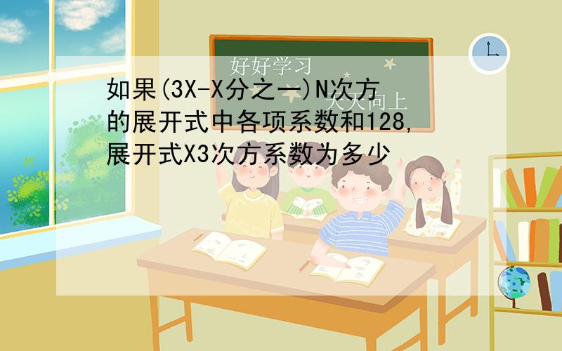 如果(3X-X分之一)N次方的展开式中各项系数和128,展开式X3次方系数为多少