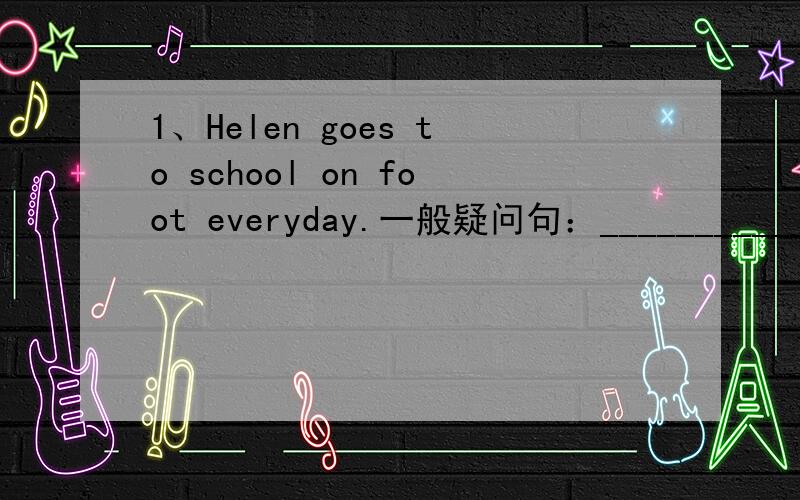 1、Helen goes to school on foot everyday.一般疑问句：______________