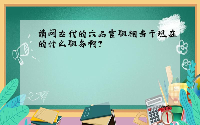 请问古代的六品官职相当于现在的什么职务啊?