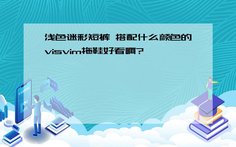 浅色迷彩短裤 搭配什么颜色的visvim拖鞋好看啊?