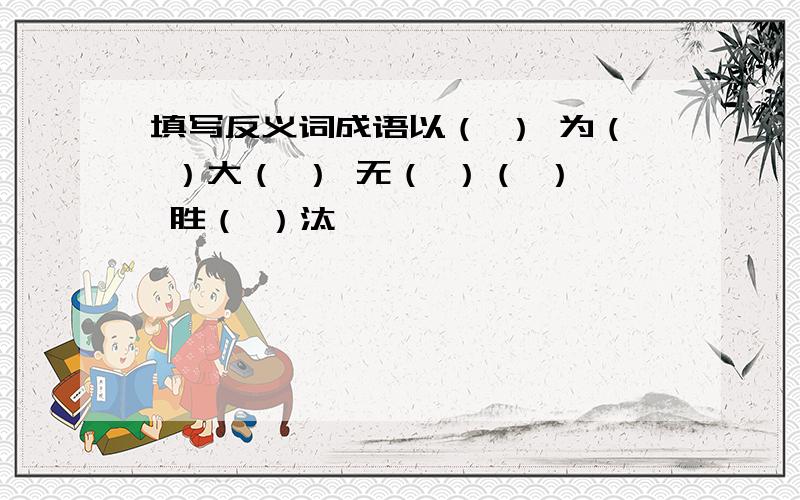 填写反义词成语以（ ） 为（ ）大（ ） 无（ ）（ ） 胜（ ）汰