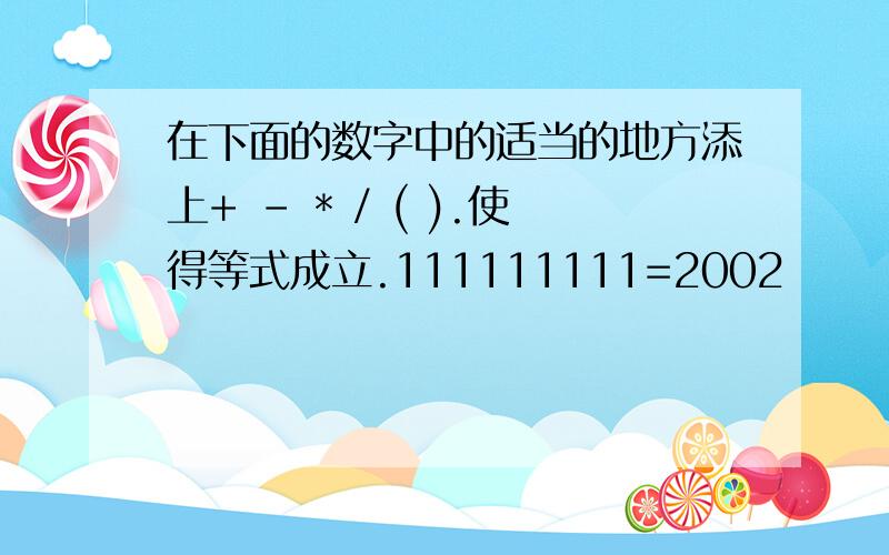 在下面的数字中的适当的地方添上+ - * / ( ).使得等式成立.111111111=2002