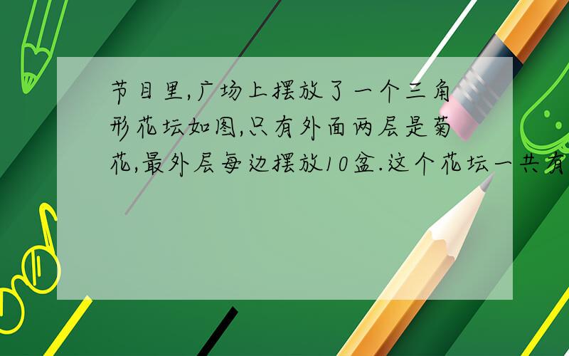 节目里,广场上摆放了一个三角形花坛如图,只有外面两层是菊花,最外层每边摆放10盆.这个花坛一共有多少盆菊花