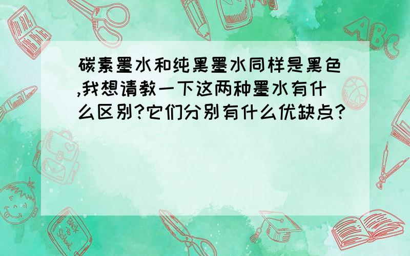 碳素墨水和纯黑墨水同样是黑色,我想请教一下这两种墨水有什么区别?它们分别有什么优缺点?