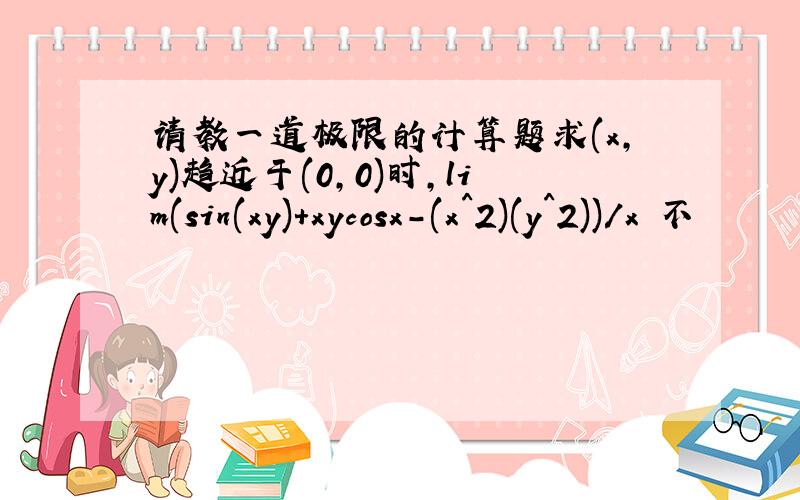 请教一道极限的计算题求(x,y)趋近于(0,0)时,lim(sin(xy)+xycosx-(x^2)(y^2))/x 不