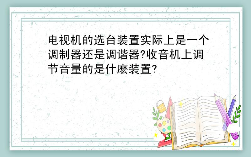 电视机的选台装置实际上是一个调制器还是调谐器?收音机上调节音量的是什麽装置?