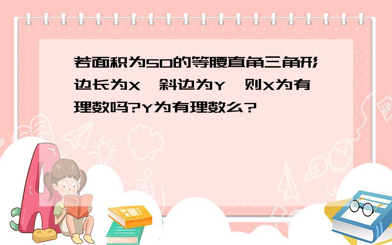 若面积为50的等腰直角三角形边长为X,斜边为Y,则X为有理数吗?Y为有理数么?